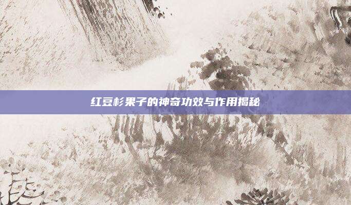 紅豆杉果子的神奇功效與作用揭秘