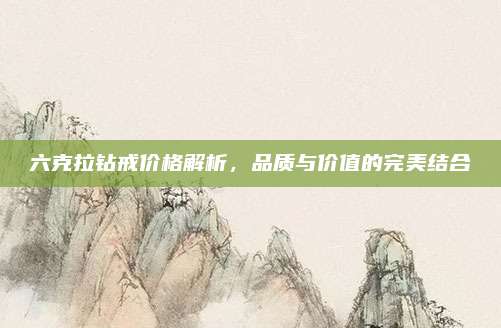 六克拉鉆戒價(jià)格解析,，品質(zhì)與價(jià)值的完美結(jié)合