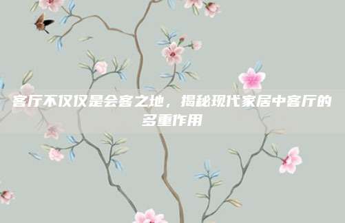 客廳不僅僅是會(huì)客之地，揭秘現(xiàn)代家居中客廳的多重作用