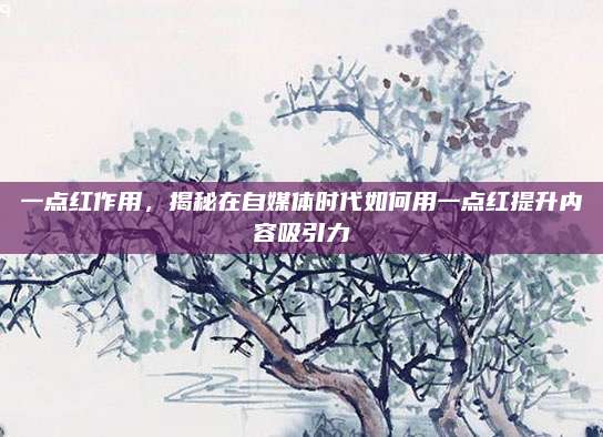 一點(diǎn)紅作用,，揭秘在自媒體時(shí)代如何用一點(diǎn)紅提升內(nèi)容吸引力