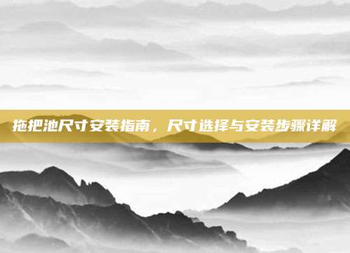 拖把池尺寸安裝指南,，尺寸選擇與安裝步驟詳解