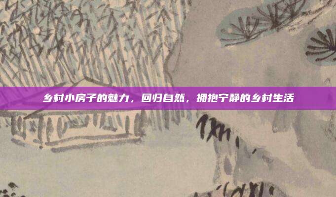 鄉(xiāng)村小房子的魅力,，回歸自然，擁抱寧?kù)o的鄉(xiāng)村生活