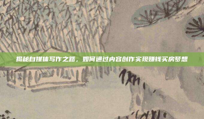 揭秘自媒體寫作之路,，如何通過內(nèi)容創(chuàng)作實(shí)現(xiàn)賺錢買房夢(mèng)想