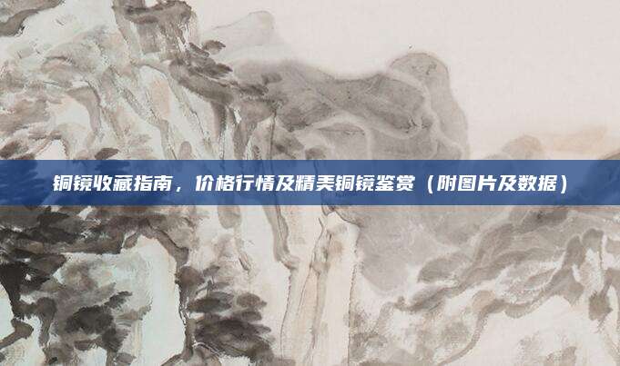 銅鏡收藏指南,，價(jià)格行情及精美銅鏡鑒賞（附圖片及數(shù)據(jù)）