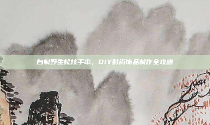 自制野生桃核手串,，DIY時尚飾品制作全攻略