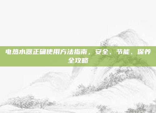 電熱水器正確使用方法指南，安全,、節(jié)能,、保養(yǎng)全攻略
