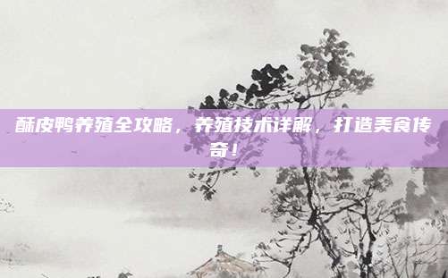 酥皮鴨養(yǎng)殖全攻略,，養(yǎng)殖技術(shù)詳解，打造美食傳奇,！