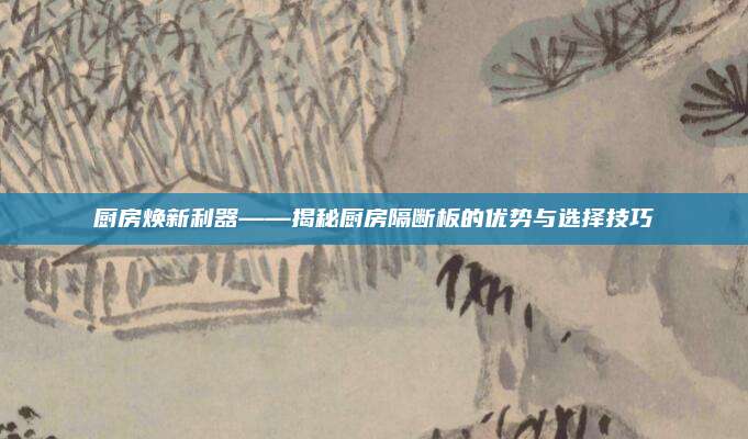 廚房煥新利器——揭秘廚房隔斷板的優(yōu)勢與選擇技巧