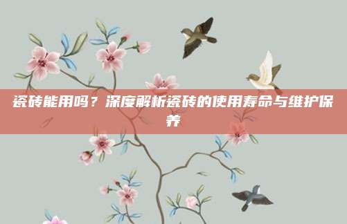 瓷磚能用嗎,？深度解析瓷磚的使用壽命與維護保養(yǎng)