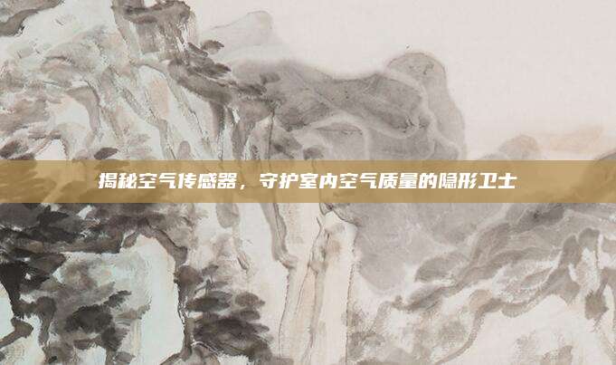 揭秘空氣傳感器,，守護室內(nèi)空氣質(zhì)量的隱形衛(wèi)士