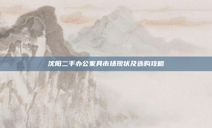 沈陽二手辦公家具市場現(xiàn)狀及選購攻略
