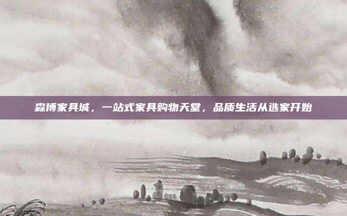 森博家具城,，一站式家具購物天堂,，品質(zhì)生活從選家開始