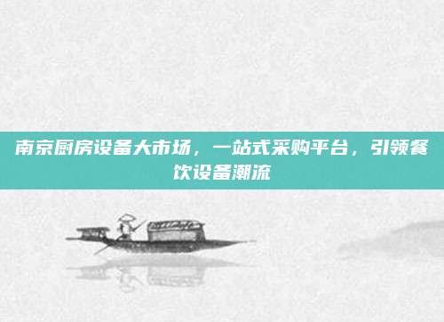 南京廚房設(shè)備大市場,，一站式采購平臺，引領(lǐng)餐飲設(shè)備潮流