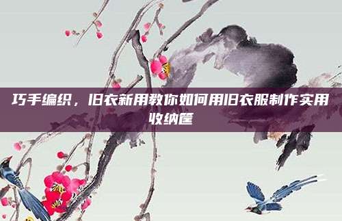 巧手編織,，舊衣新用教你如何用舊衣服制作實用收納筐