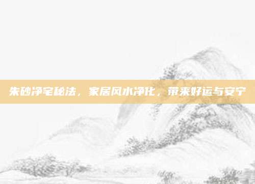 朱砂凈宅秘法，家居風(fēng)水凈化,，帶來(lái)好運(yùn)與安寧