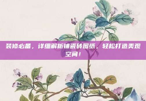 裝修必備,，詳細(xì)解析鋪瓷磚圖紙，輕松打造美觀空間,！