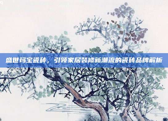 盛世瑪寶瓷磚,，引領(lǐng)家居裝修新潮流的瓷磚品牌解析
