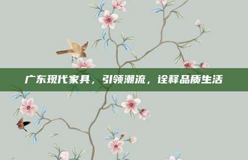 廣東現(xiàn)代家具，引領(lǐng)潮流,，詮釋品質(zhì)生活