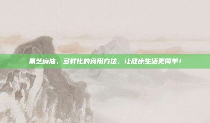 黑芝麻油,，多樣化的食用方法，讓健康生活更簡(jiǎn)單,！