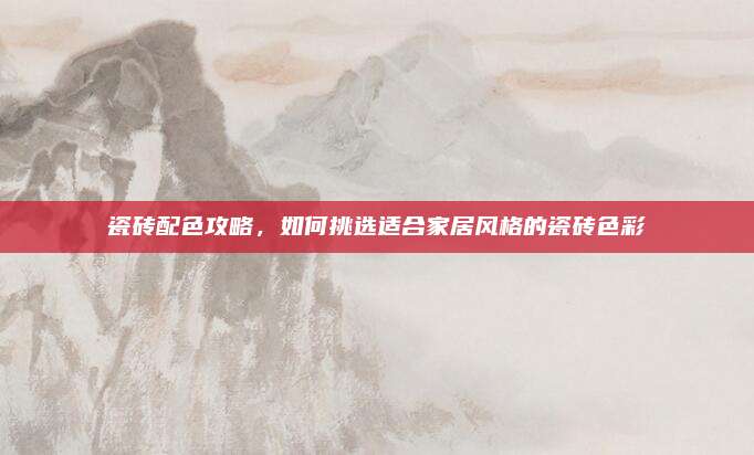 瓷磚配色攻略,，如何挑選適合家居風(fēng)格的瓷磚色彩