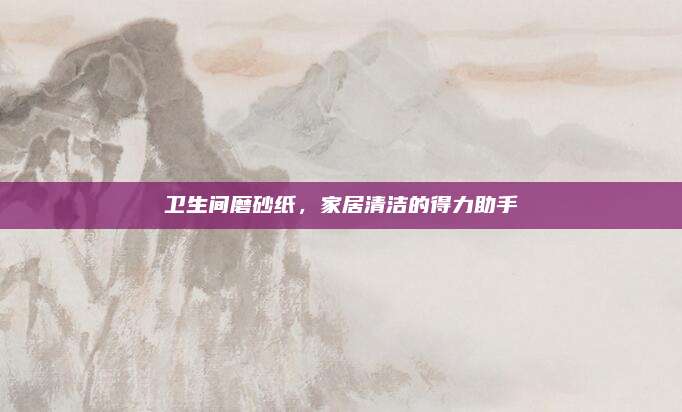 衛(wèi)生間磨砂紙,，家居清潔的得力助手