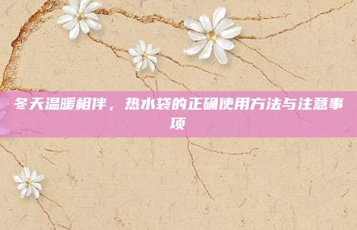 冬天溫暖相伴，熱水袋的正確使用方法與注意事項(xiàng)