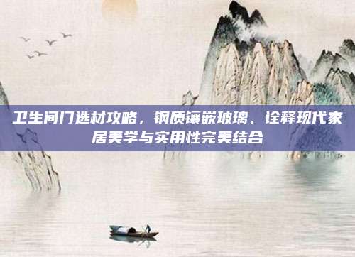 衛(wèi)生間門選材攻略,，鋼質(zhì)鑲嵌玻璃,，詮釋現(xiàn)代家居美學(xué)與實(shí)用性完美結(jié)合