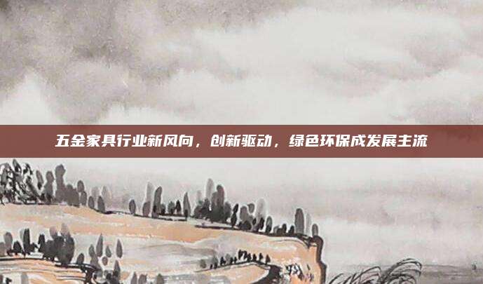 五金家具行業(yè)新風(fēng)向,，創(chuàng)新驅(qū)動(dòng),，綠色環(huán)保成發(fā)展主流