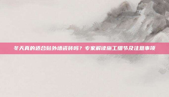冬天真的適合貼外墻瓷磚嗎？專家解讀施工細節(jié)及注意事項