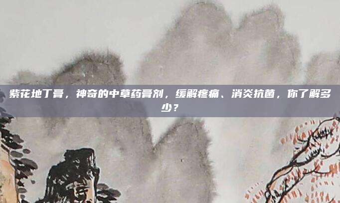 紫花地丁膏，神奇的中草藥膏劑,，緩解疼痛,、消炎抗菌，你了解多少,？