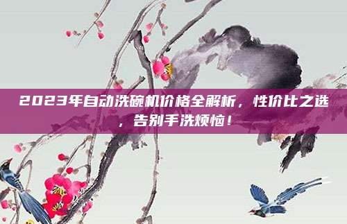 2023年自動(dòng)洗碗機(jī)價(jià)格全解析,，性價(jià)比之選,，告別手洗煩惱！