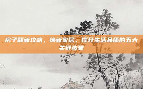 房子翻新攻略,，煥新家居，提升生活品質(zhì)的五大關(guān)鍵步驟