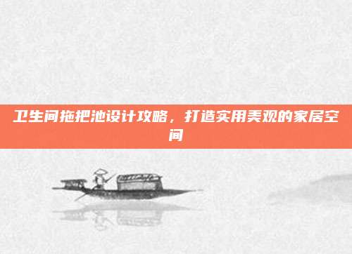 衛(wèi)生間拖把池設(shè)計(jì)攻略,，打造實(shí)用美觀的家居空間