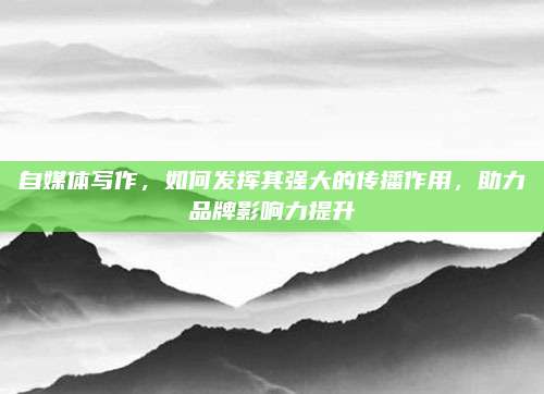 自媒體寫作,，如何發(fā)揮其強(qiáng)大的傳播作用,，助力品牌影響力提升