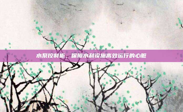 水泵控制柜,，保障水利設(shè)施高效運(yùn)行的心臟