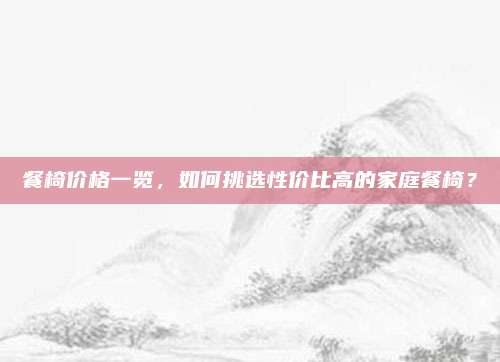 餐椅價(jià)格一覽，如何挑選性價(jià)比高的家庭餐椅,？