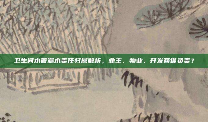 衛(wèi)生間水管漏水責(zé)任歸屬解析,，業(yè)主、物業(yè),、開發(fā)商誰負(fù)責(zé),？