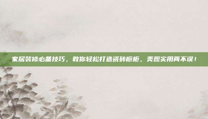 家居裝修必備技巧，教你輕松打造瓷磚櫥柜,，美觀實(shí)用兩不誤,！
