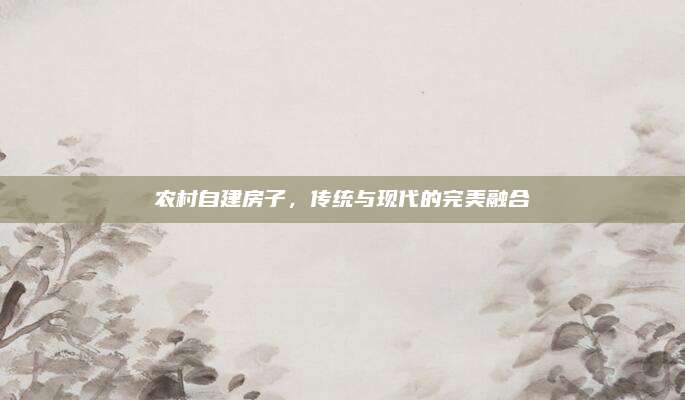 農(nóng)村自建房子,，傳統(tǒng)與現(xiàn)代的完美融合