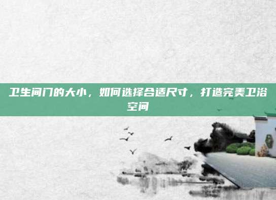 衛(wèi)生間門的大小，如何選擇合適尺寸,，打造完美衛(wèi)浴空間