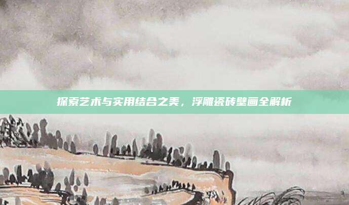 探索藝術(shù)與實(shí)用結(jié)合之美,，浮雕瓷磚壁畫全解析