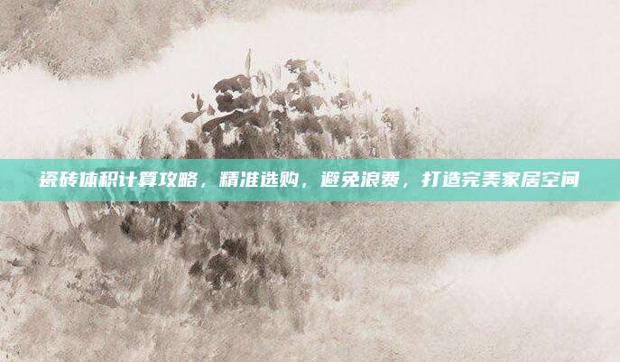 瓷磚體積計(jì)算攻略,，精準(zhǔn)選購，避免浪費(fèi),，打造完美家居空間