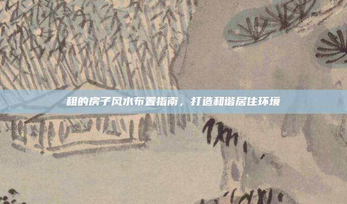 租的房子風(fēng)水布置指南,，打造和諧居住環(huán)境