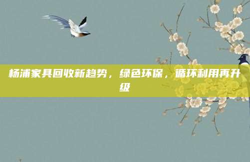 楊浦家具回收新趨勢(shì),，綠色環(huán)保,，循環(huán)利用再升級(jí)