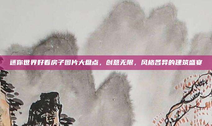 迷你世界好看房子圖片大盤(pán)點(diǎn),，創(chuàng)意無(wú)限,，風(fēng)格各異的建筑盛宴