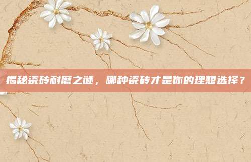 揭秘瓷磚耐磨之謎,，哪種瓷磚才是你的理想選擇？