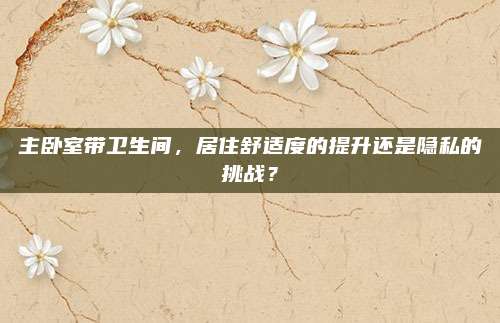 主臥室?guī)l(wèi)生間,，居住舒適度的提升還是隱私的挑戰(zhàn),？