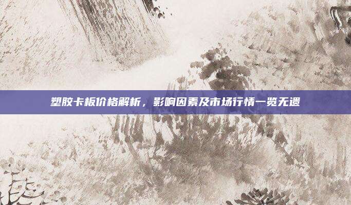 塑膠卡板價(jià)格解析,，影響因素及市場(chǎng)行情一覽無(wú)遺