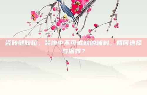 瓷磚縫膠粒，裝修中不可或缺的輔料,，如何選擇與保養(yǎng),？