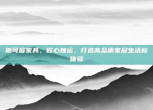 斯可馨家具,，匠心獨(dú)運(yùn)，打造高品質(zhì)家居生活新體驗(yàn)
